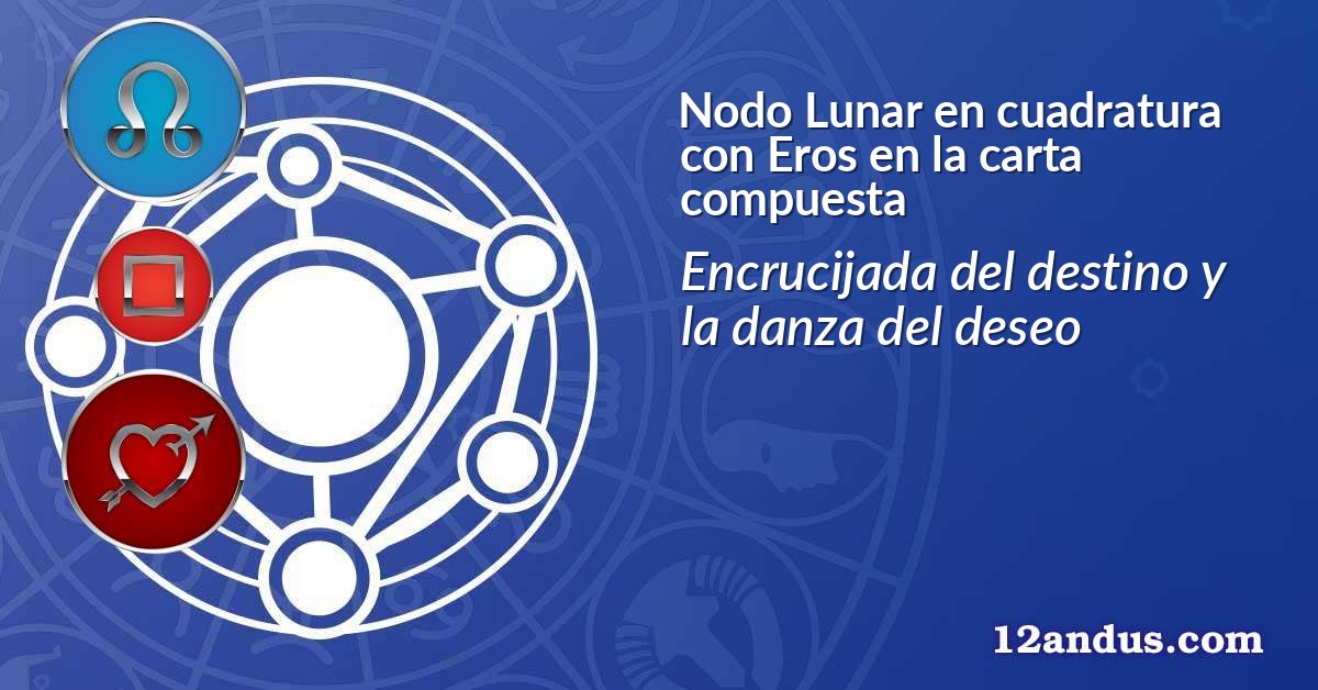 Nodo Lunar en cuadratura con Eros en la carta compuesta