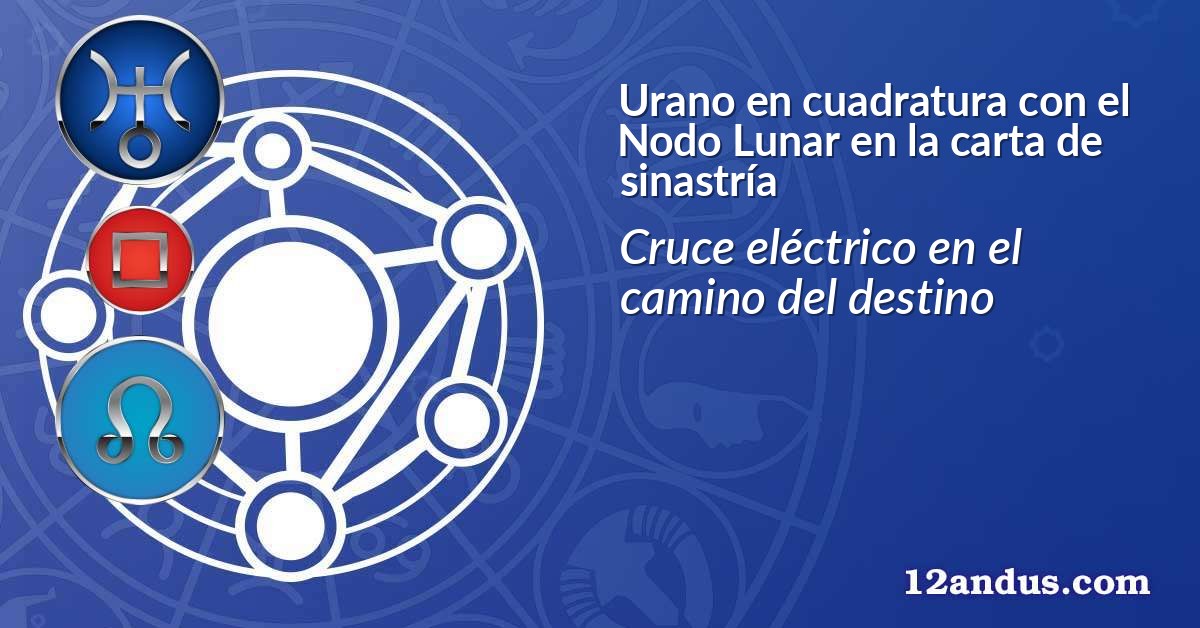Urano en cuadratura con el Nodo Lunar en la carta de sinastría