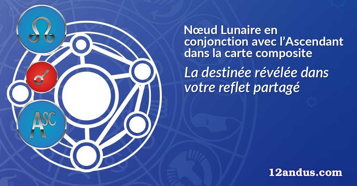 Nœud Lunaire en conjonction avec l’Ascendant dans la carte composite