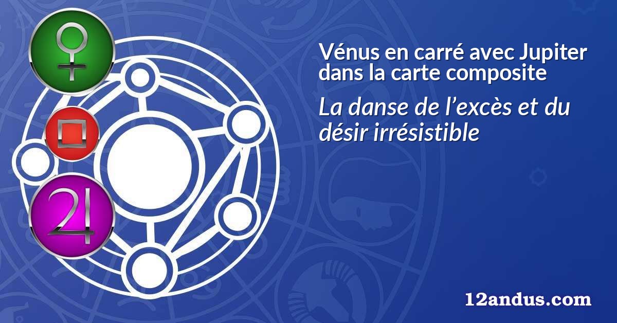 Vénus en carré avec Jupiter dans la carte composite
