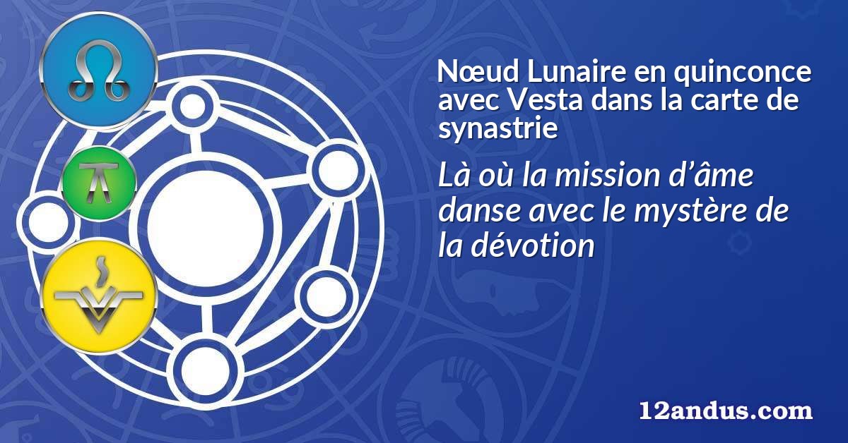 Nœud Lunaire en quinconce avec Vesta dans la carte de synastrie