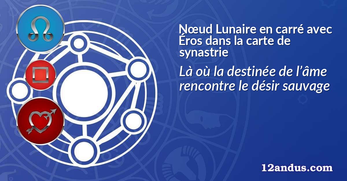 Nœud Lunaire en carré avec Éros dans la carte de synastrie