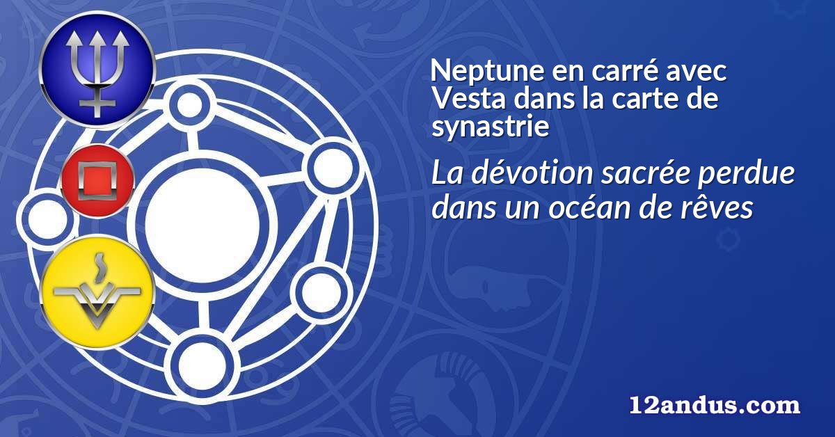 Neptune en carré avec Vesta dans la carte de synastrie
