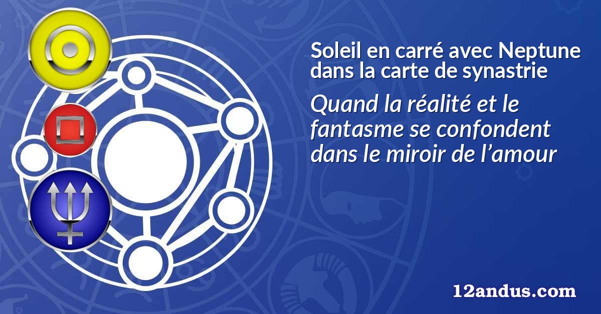 Soleil en carré avec Neptune dans la carte de synastrie