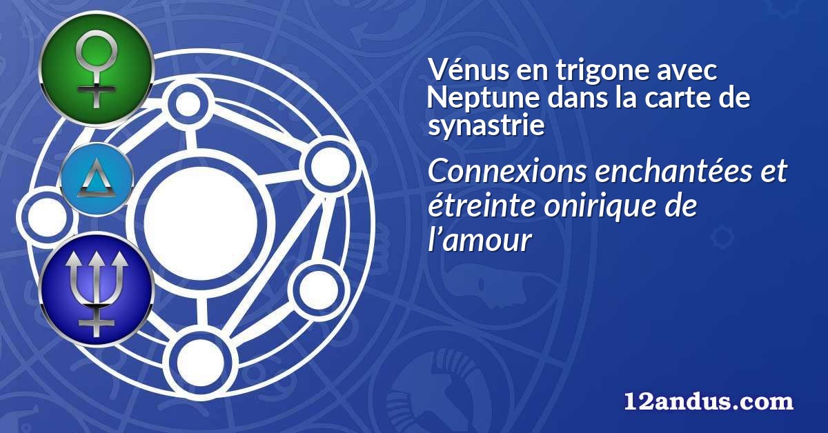 Vénus en trigone avec Neptune dans la carte de synastrie