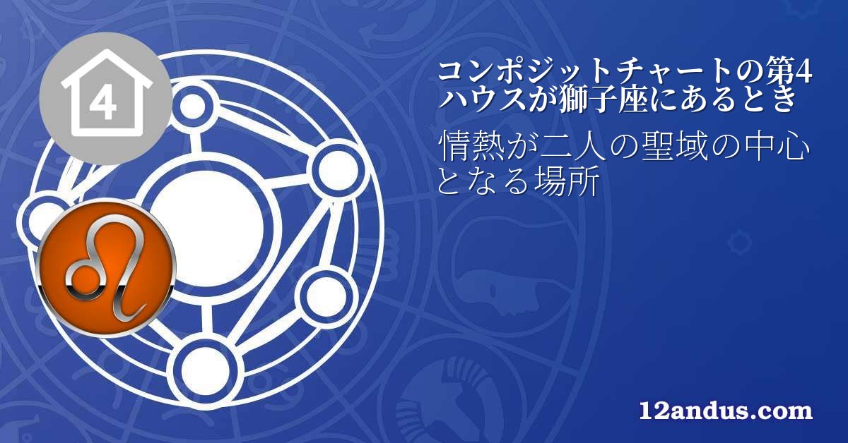 コンポジットチャートの第4ハウスが獅子座にあるとき