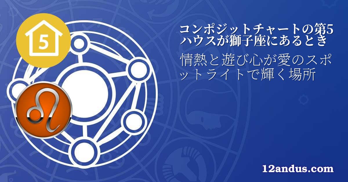 コンポジットチャートの第5ハウスが獅子座にあるとき