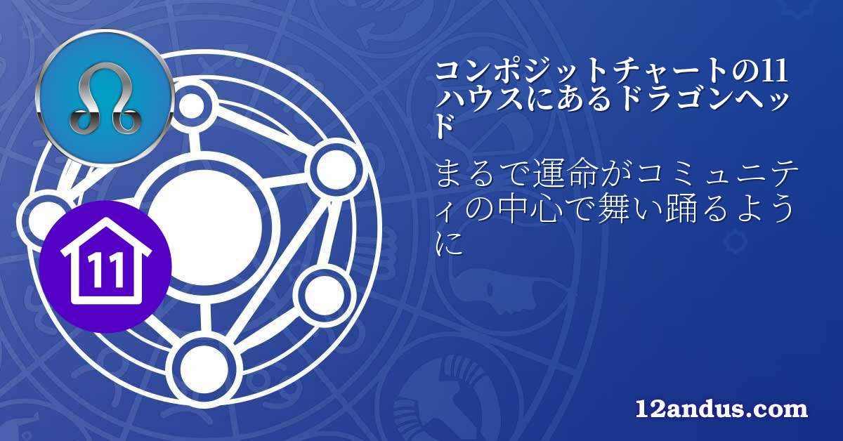 コンポジットチャートの11ハウスにあるドラゴンヘッド