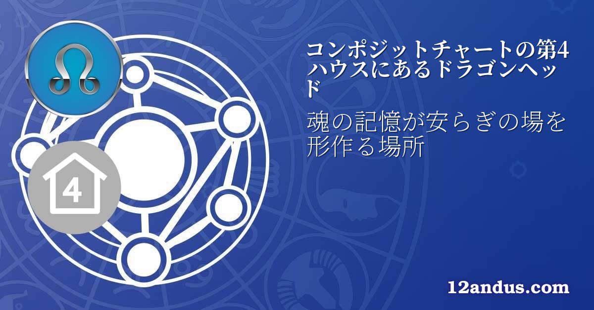 コンポジットチャートの第4ハウスにあるドラゴンヘッド