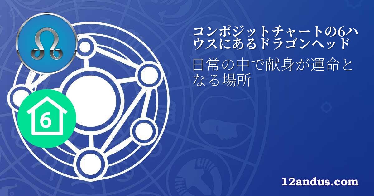 コンポジットチャートの6ハウスにあるドラゴンヘッド