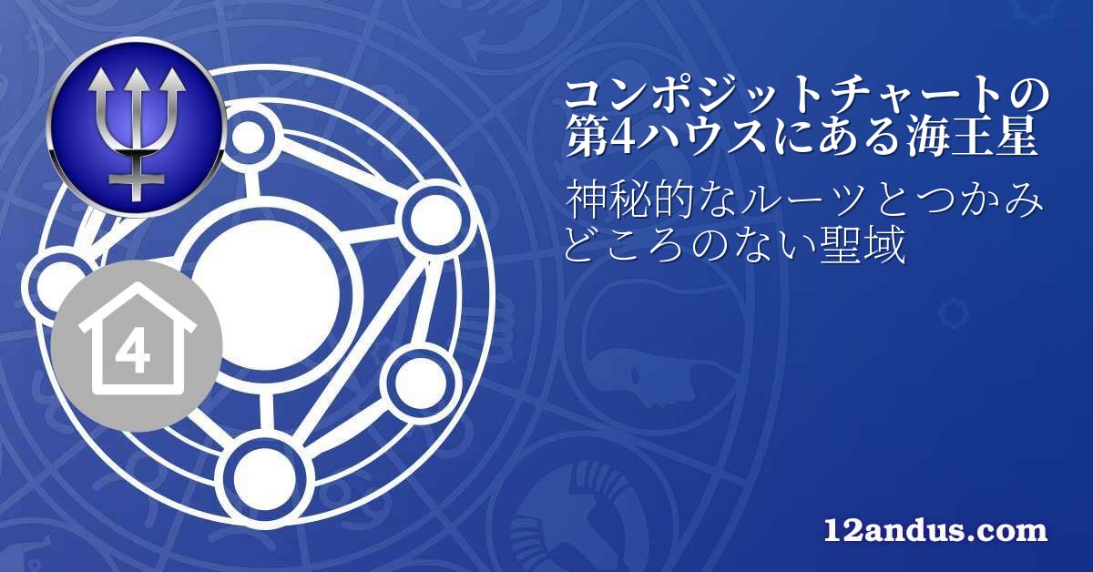 コンポジットチャートの第4ハウスにある海王星