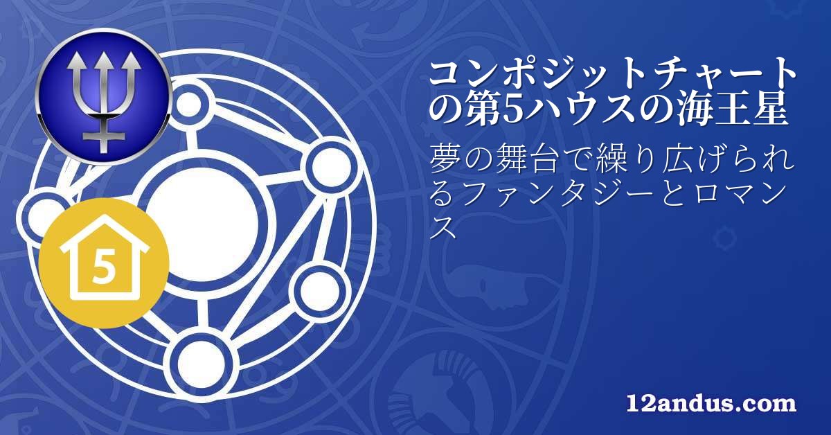 コンポジットチャートの第5ハウスの海王星