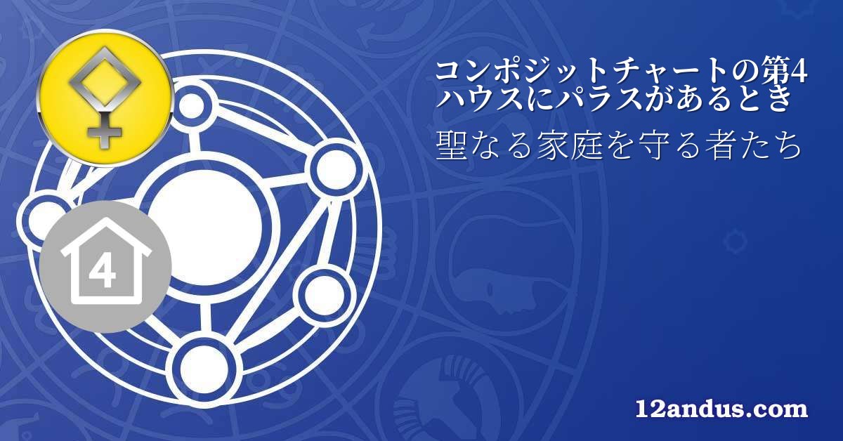 コンポジットチャートの第4ハウスにパラスがあるとき