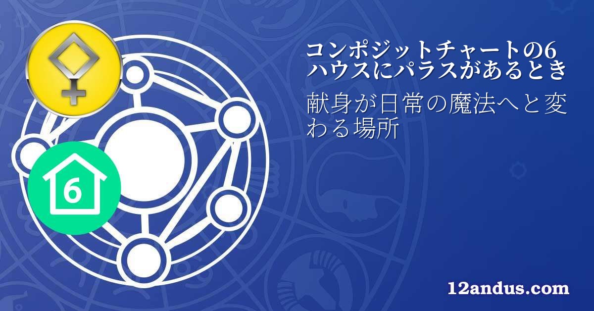 コンポジットチャートの6ハウスにパラスがあるとき