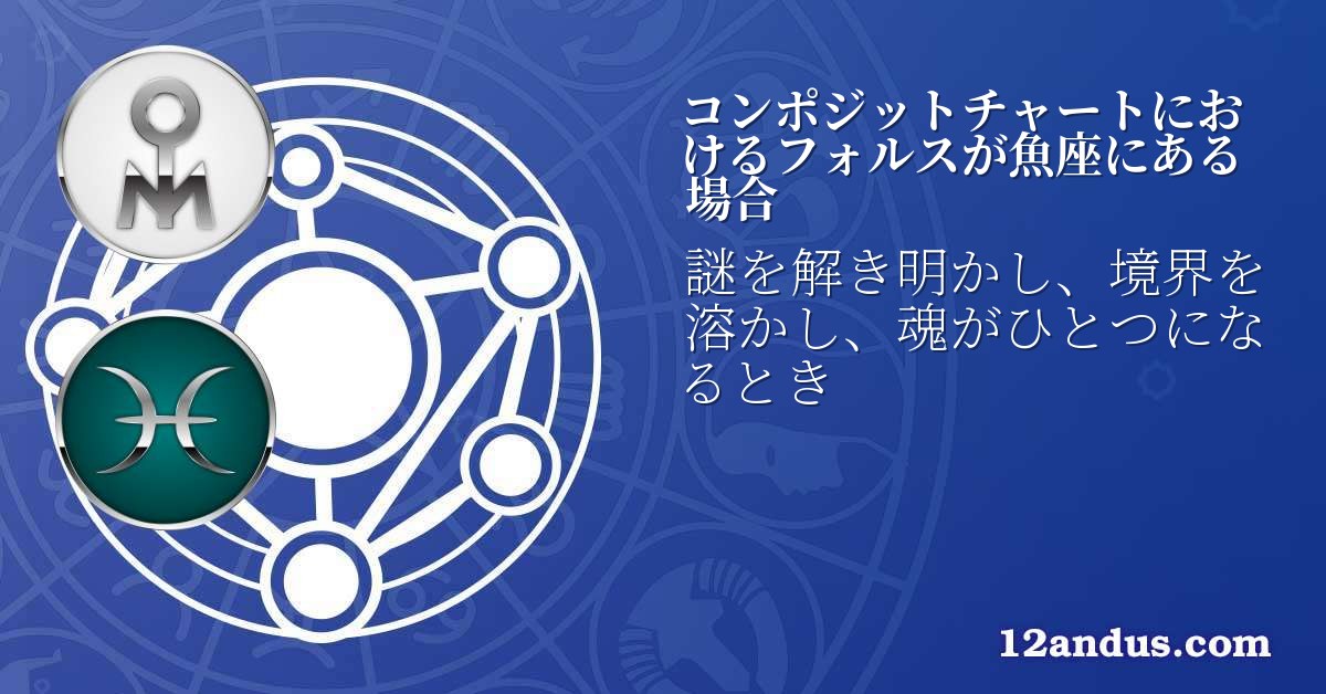 コンポジットチャートにおけるフォルスが魚座にある場合