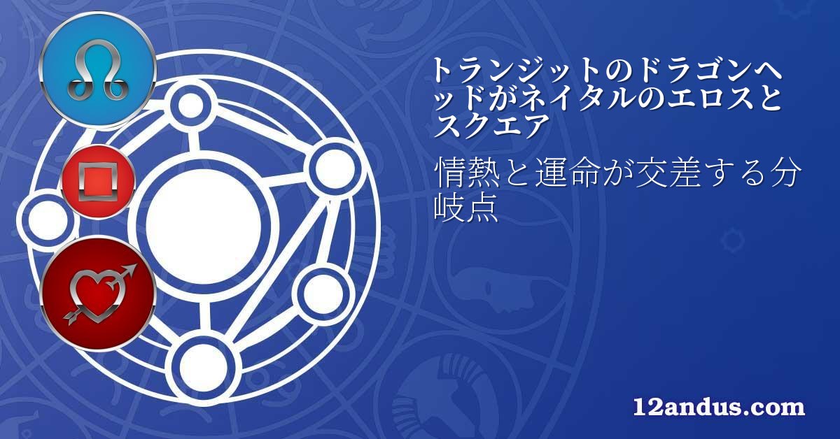 トランジットのドラゴンヘッドがネイタルのエロスとスクエア