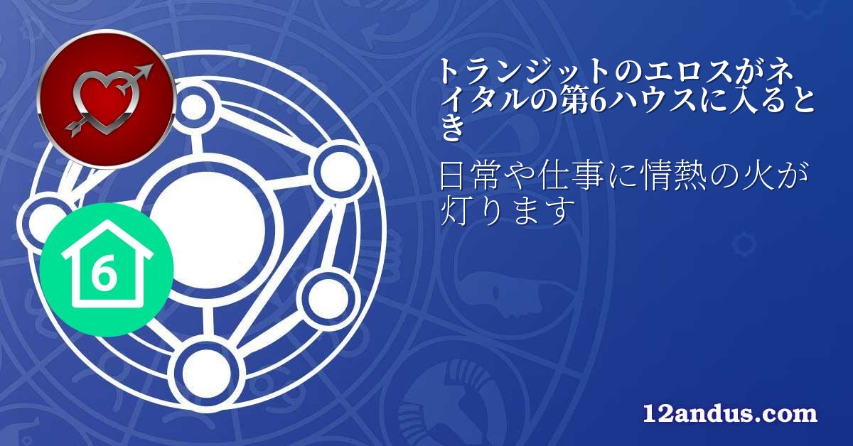 トランジットのエロスがネイタルの第6ハウスに入るとき