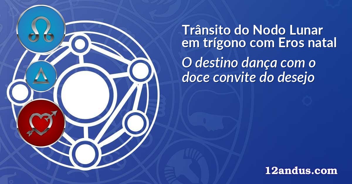 Trânsito do Nodo Lunar em trígono com Eros natal