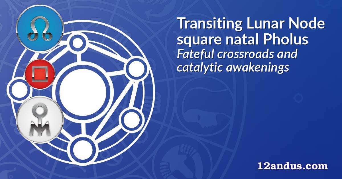 Transiting Lunar Node square natal Pholus