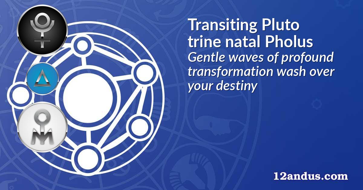 Transiting Pluto trine natal Pholus