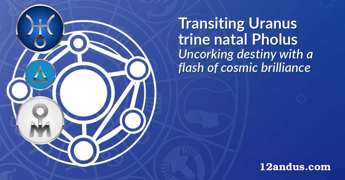 Transiting Uranus trine natal Pholus